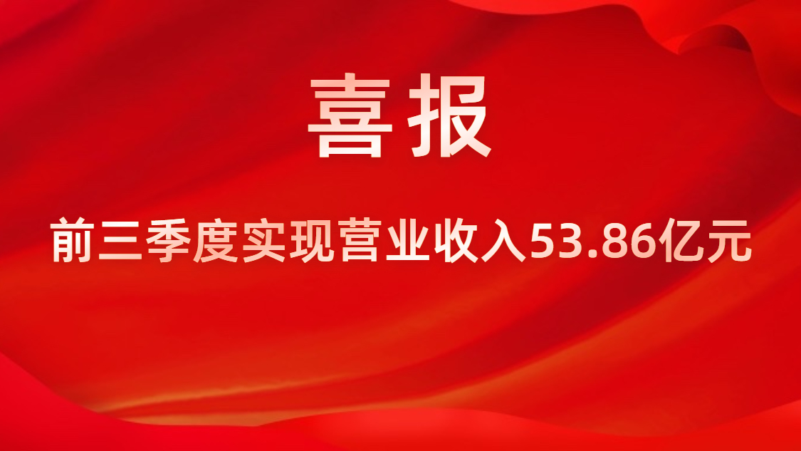 喜報！公司前三季度實現(xiàn)營業(yè)收入53.86億元，同比上升42%